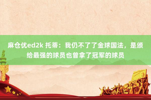 麻仓优ed2k 托蒂：我仍不了了金球国法，是颁给最强的球员也曾拿了冠军的球员