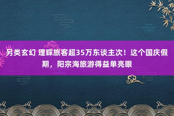 另类玄幻 理睬旅客超35万东谈主次！这个国庆假期，阳宗海旅游得益单亮眼