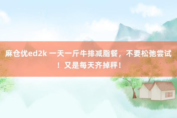 麻仓优ed2k 一天一斤牛排减脂餐，不要松弛尝试！又是每天齐掉秤！