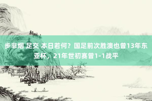 步非烟 足交 本日若何？国足前次胜澳也曾13年东亚杯，21年世初赛曾1-1战平