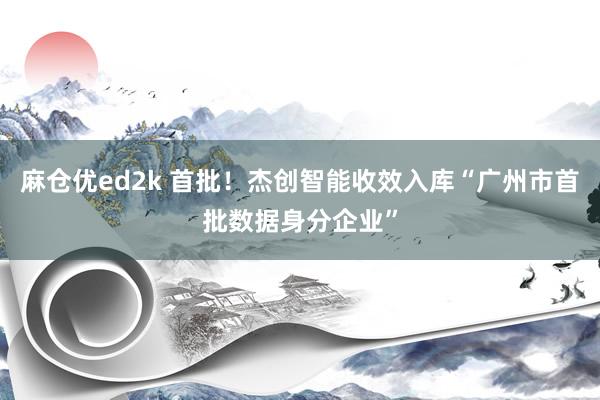 麻仓优ed2k 首批！杰创智能收效入库“广州市首批数据身分企业”