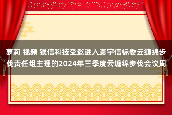 萝莉 视频 银信科技受邀进入寰宇信标委云缠绵步伐责任组主理的2024年三季度云缠绵步伐会议周