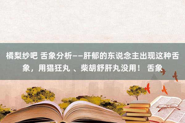 橘梨纱吧 舌象分析——肝郁的东说念主出现这种舌象，用猖狂丸 、柴胡舒肝丸没用！ 舌象