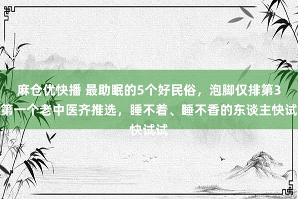 麻仓优快播 最助眠的5个好民俗，泡脚仅排第3！第一个老中医齐推选，睡不着、睡不香的东谈主快试试