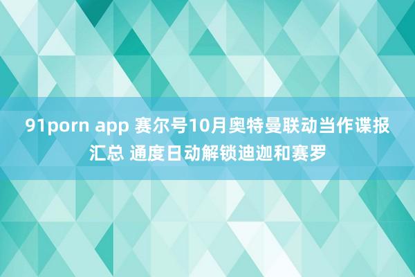 91porn app 赛尔号10月奥特曼联动当作谍报汇总 通度日动解锁迪迦和赛罗