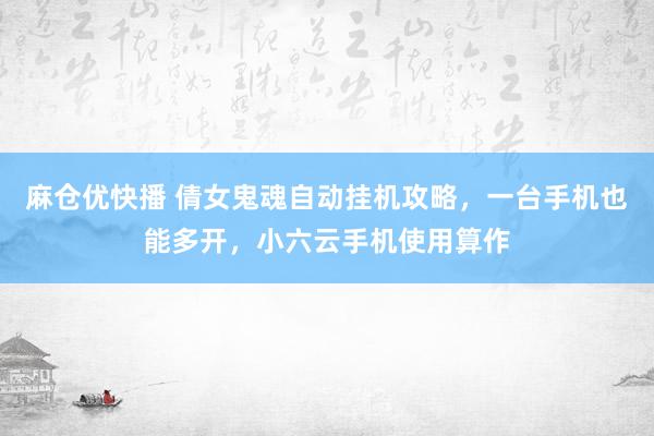 麻仓优快播 倩女鬼魂自动挂机攻略，一台手机也能多开，小六云手机使用算作