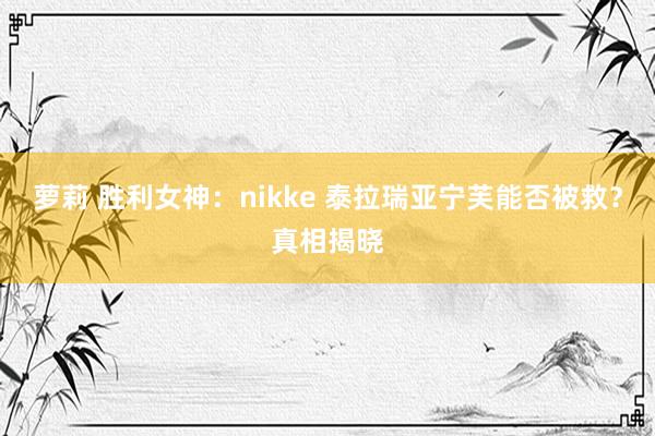 萝莉 胜利女神：nikke 泰拉瑞亚宁芙能否被救？真相揭晓