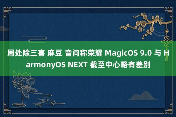 周处除三害 麻豆 音问称荣耀 MagicOS 9.0 与 HarmonyOS NEXT 截至中心略有差别