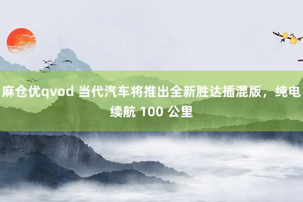 麻仓优qvod 当代汽车将推出全新胜达插混版，纯电续航 100 公里