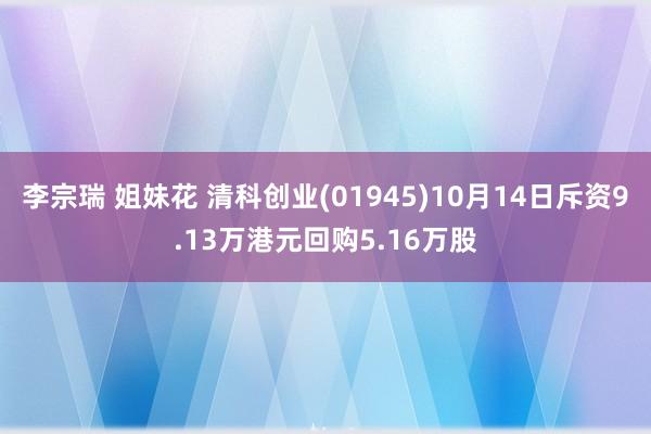 李宗瑞 姐妹花 清科创业(01945)10月14日斥资9.13万港元回购5.16万股