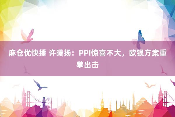 麻仓优快播 许曦扬：PPI惊喜不大，欧银方案重拳出击