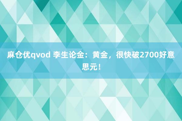 麻仓优qvod 李生论金：黄金，很快破2700好意思元！