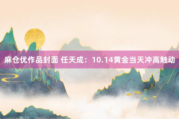 麻仓优作品封面 任天成：10.14黄金当天冲高触动