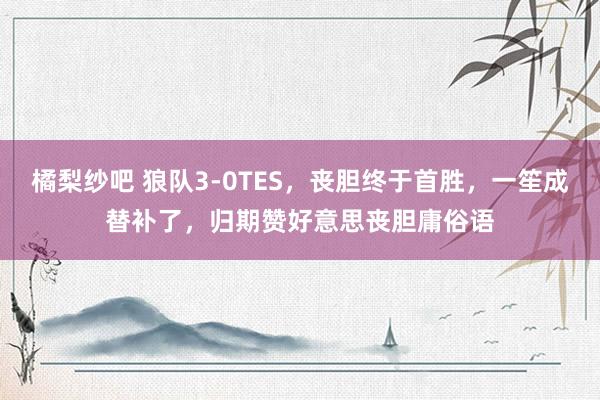 橘梨纱吧 狼队3-0TES，丧胆终于首胜，一笙成替补了，归期赞好意思丧胆庸俗语