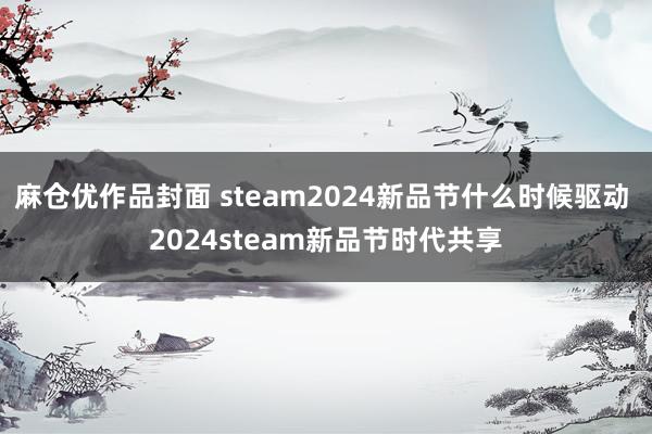 麻仓优作品封面 steam2024新品节什么时候驱动 2024steam新品节时代共享