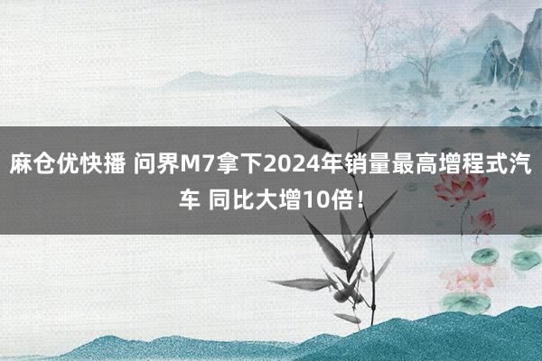 麻仓优快播 问界M7拿下2024年销量最高增程式汽车 同比大增10倍！