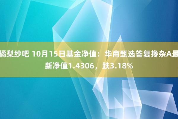 橘梨纱吧 10月15日基金净值：华商甄选答复搀杂A最新净值1.4306，跌3.18%