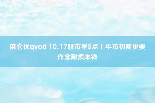 麻仓优qvod 10.17股市早8点丨牛市初期更要作念耐烦本钱