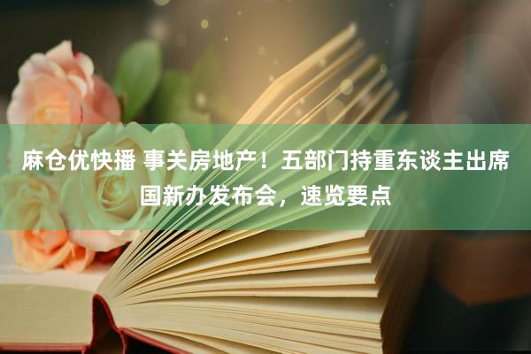 麻仓优快播 事关房地产！五部门持重东谈主出席国新办发布会，速览要点