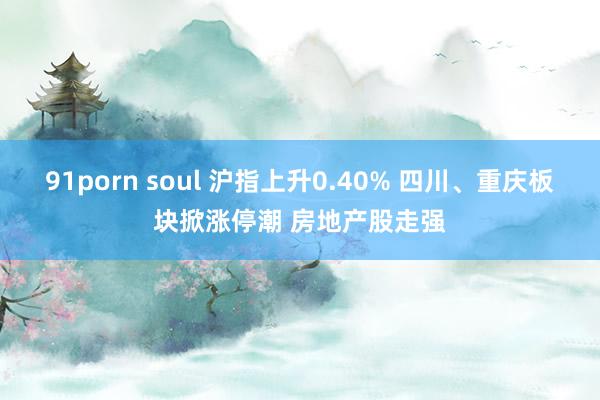 91porn soul 沪指上升0.40% 四川、重庆板块掀涨停潮 房地产股走强