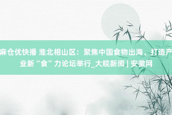 麻仓优快播 淮北相山区：聚焦中国食物出海、打造产业新“食”力论坛举行_大皖新闻 | 安徽网