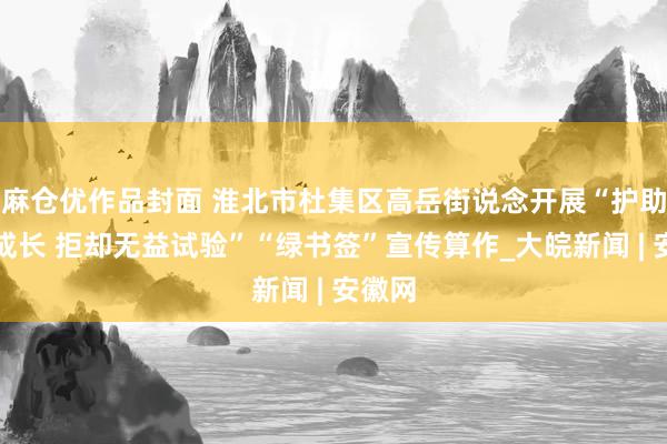 麻仓优作品封面 淮北市杜集区高岳街说念开展“护助健康成长 拒却无益试验”“绿书签”宣传算作_大皖新闻 | 安徽网