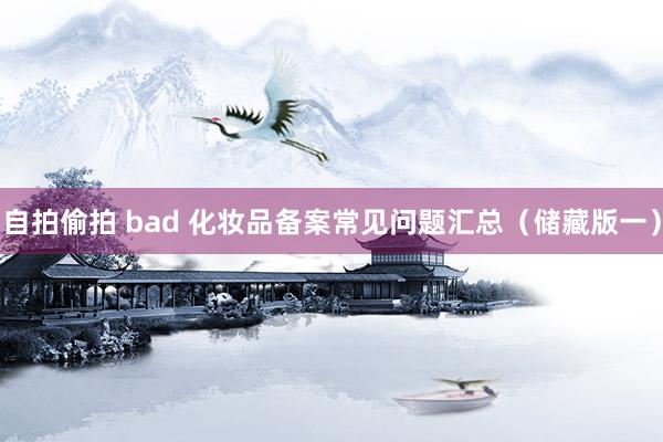 自拍偷拍 bad 化妆品备案常见问题汇总（储藏版一）