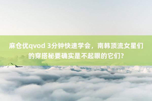 麻仓优qvod 3分钟快速学会，南韩顶流女星们的穿搭秘要确实是不起眼的它们？