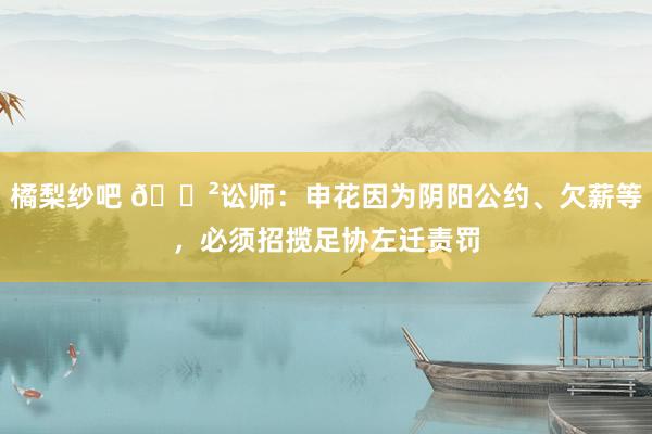 橘梨纱吧 😲讼师：申花因为阴阳公约、欠薪等，必须招揽足协左迁责罚