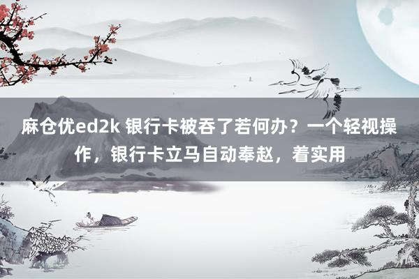 麻仓优ed2k 银行卡被吞了若何办？一个轻视操作，银行卡立马自动奉赵，着实用