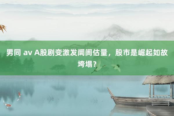 男同 av A股剧变激发阛阓估量，股市是崛起如故垮塌？