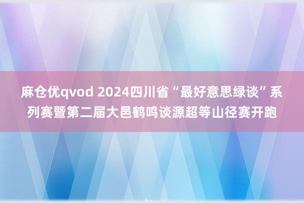 麻仓优qvod 2024四川省“最好意思绿谈”系列赛暨第二届大邑鹤鸣谈源超等山径赛开跑