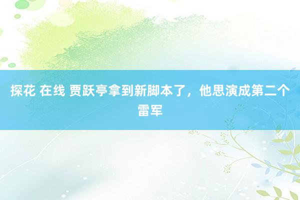 探花 在线 贾跃亭拿到新脚本了，他思演成第二个雷军