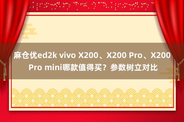 麻仓优ed2k vivo X200、X200 Pro、X200 Pro mini哪款值得买？参数树立对比