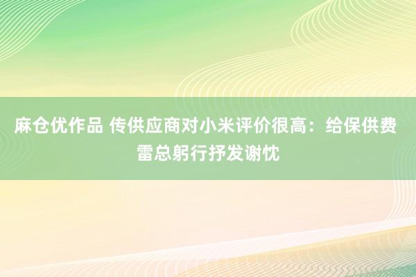 麻仓优作品 传供应商对小米评价很高：给保供费 雷总躬行抒发谢忱