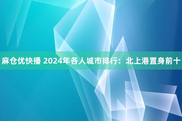 麻仓优快播 2024年各人城市排行：北上港置身前十