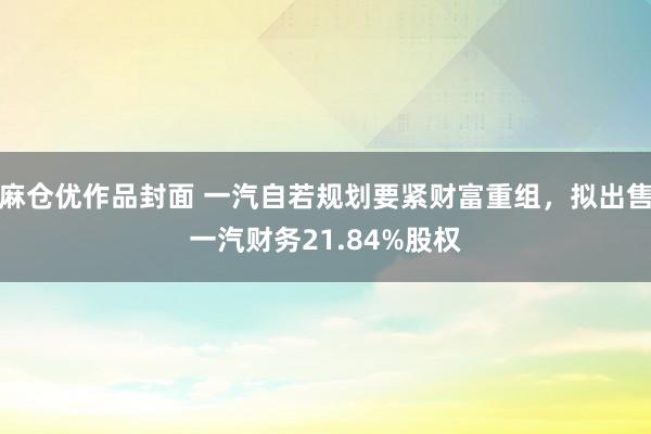 麻仓优作品封面 一汽自若规划要紧财富重组，拟出售一汽财务21.84%股权