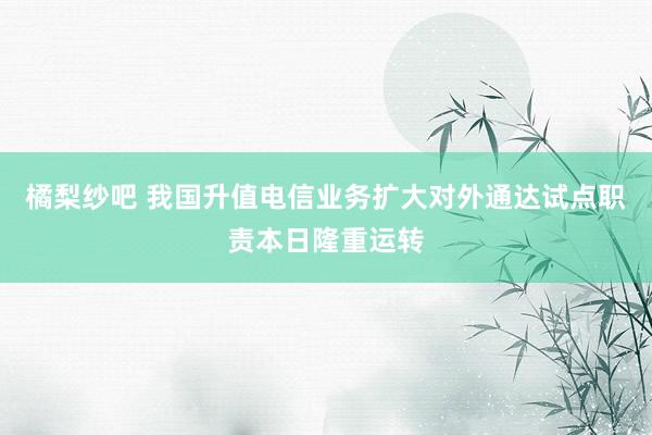 橘梨纱吧 我国升值电信业务扩大对外通达试点职责本日隆重运转