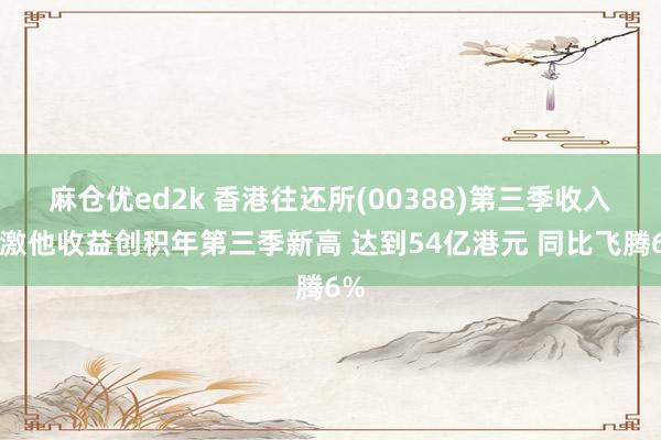 麻仓优ed2k 香港往还所(00388)第三季收入偏激他收益创积年第三季新高 达到54亿港元 同比飞腾6%