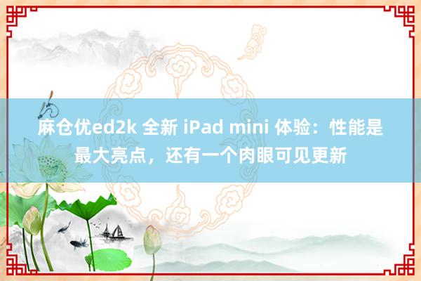 麻仓优ed2k 全新 iPad mini 体验：性能是最大亮点，还有一个肉眼可见更新