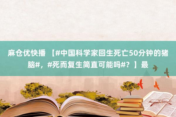 麻仓优快播 【#中国科学家回生死亡50分钟的猪脑#，#死而复生简直可能吗#？】最