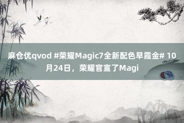 麻仓优qvod #荣耀Magic7全新配色早霞金# 10月24日，荣耀官宣了Magi