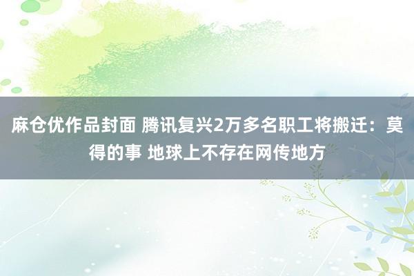 麻仓优作品封面 腾讯复兴2万多名职工将搬迁：莫得的事 地球上不存在网传地方