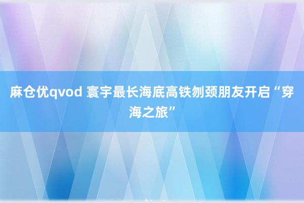 麻仓优qvod 寰宇最长海底高铁刎颈朋友开启“穿海之旅”