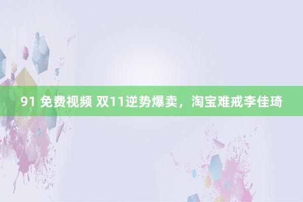 91 免费视频 双11逆势爆卖，淘宝难戒李佳琦