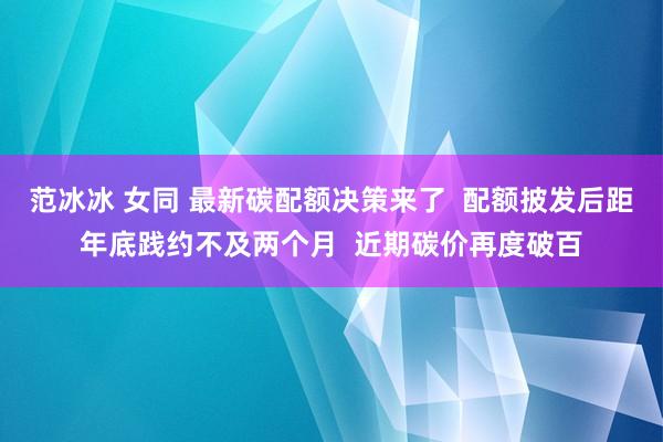 范冰冰 女同 最新碳配额决策来了  配额披发后距年底践约不及两个月  近期碳价再度破百