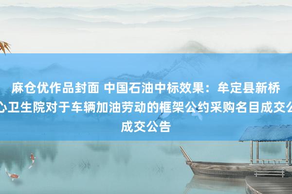 麻仓优作品封面 中国石油中标效果：牟定县新桥中心卫生院对于车辆加油劳动的框架公约采购名目成交公告