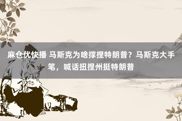 麻仓优快播 马斯克为啥撑捏特朗普？马斯克大手笔，喊话扭捏州挺特朗普