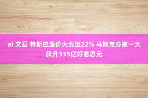 ai 文爱 特斯拉股价大涨近22% 马斯克身家一天飙升335亿好意思元