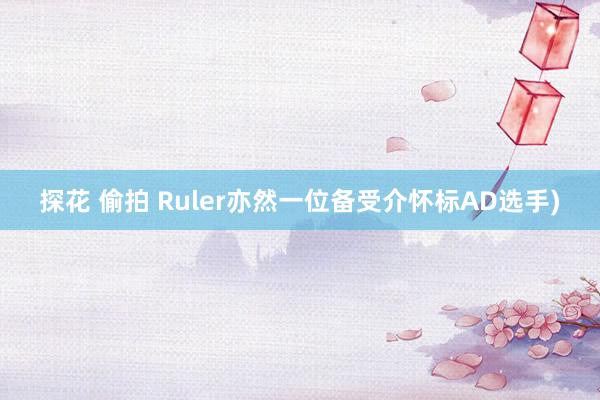 探花 偷拍 Ruler亦然一位备受介怀标AD选手)